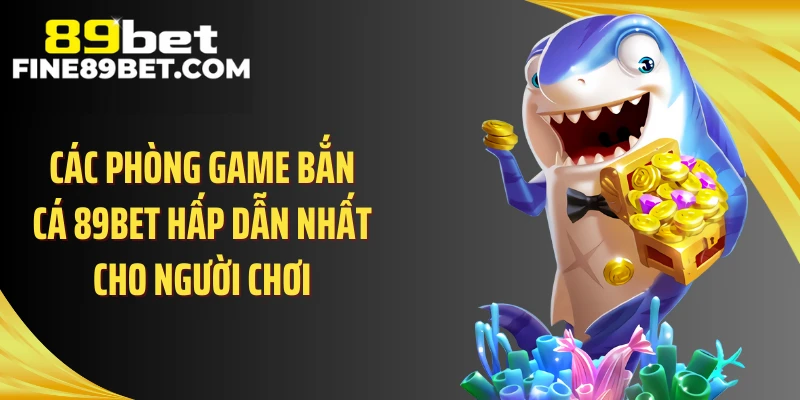 Các phòng game bắn cá 89BET hấp dẫn nhất cho người chơi