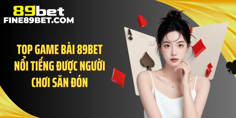 Top game bài 89BET nổi tiếng được người chơi săn đón