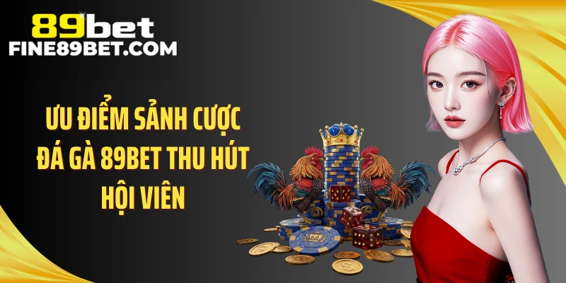 Ưu điểm sảnh cược đá gà 89BET thu hút hội viên